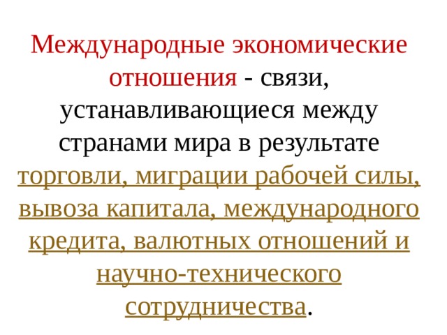Международные экономические отношения - связи, устанавливающиеся между странами мира в результате торговли, миграции рабочей силы, вывоза капитала, международного кредита, валютных отношений и научно-технического сотрудничества . 