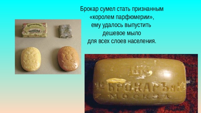 Брокар сумел стать признанным  «королем парфюмерии», ему удалось выпустить дешевое мыло  для всех слоев населения. 