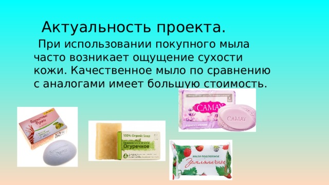 Актуальность проекта.  При использовании покупного мыла часто возникает ощущение сухости кожи. Качественное мыло по сравнению с аналогами имеет большую стоимость. 