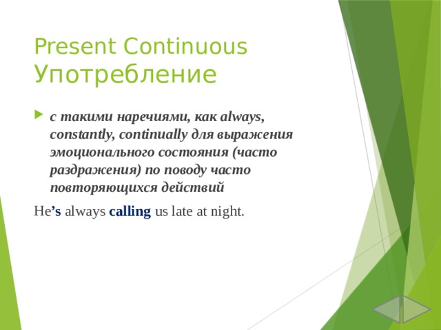 Present Continuous  Употребление с такими наречиями, как always, constantly, continually для выражения эмоционального состояния (часто раздражения) по поводу часто повторяющихся действий He ’s always calling us late at night. 
