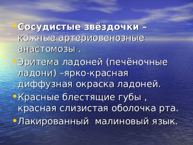 Сосудистые звёздочки – кожные артериовенозные анастомозы . Эритема ладоней (печёночные ладони) –ярко-красная диффузная окраска ладоней. Красные блестящие губы , красная слизистая оболочка рта. Лакированный малиновый язык. 