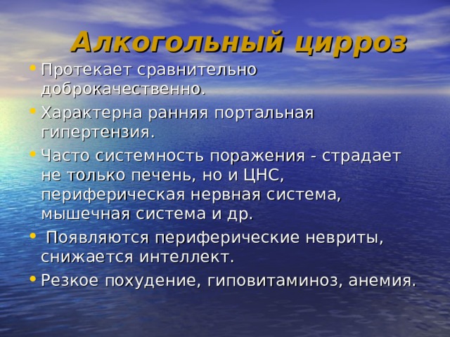  Алкогольный цирроз Протекает сравнительно доброкачественно. Характерна ранняя портальная гипертензия. Часто системность поражения - страдает не только печень, но и ЦНС, периферическая нервная система, мышечная система и др.  Появляются периферические невриты, снижается интеллект. Резкое похудение, гиповитаминоз, анемия.  