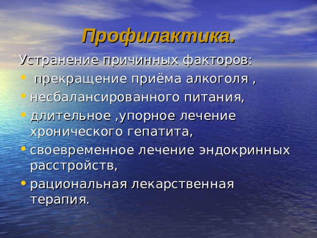 Профилактика. Устранение причинных факторов:  прекращение приёма алкоголя , несбалансированного питания, длительное ,упорное лечение хронического гепатита, своевременное лечение эндокринных расстройств, рациональная лекарственная терапия. 