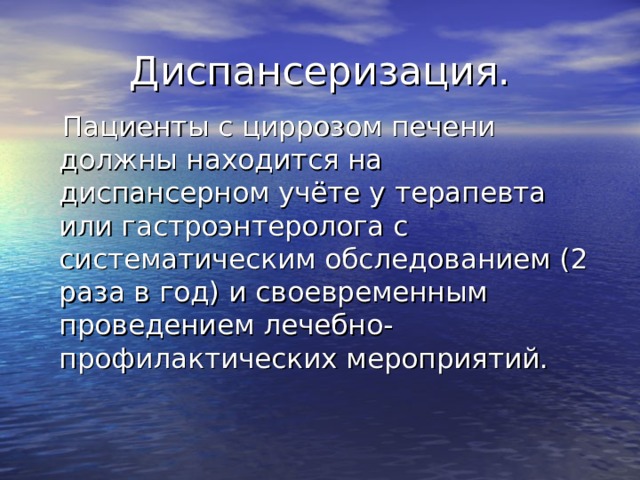 Диспансеризация.  Пациенты с циррозом печени должны находится на диспансерном учёте у терапевта или гастроэнтеролога с систематическим обследованием (2 раза в год) и своевременным проведением лечебно-профилактических мероприятий.   