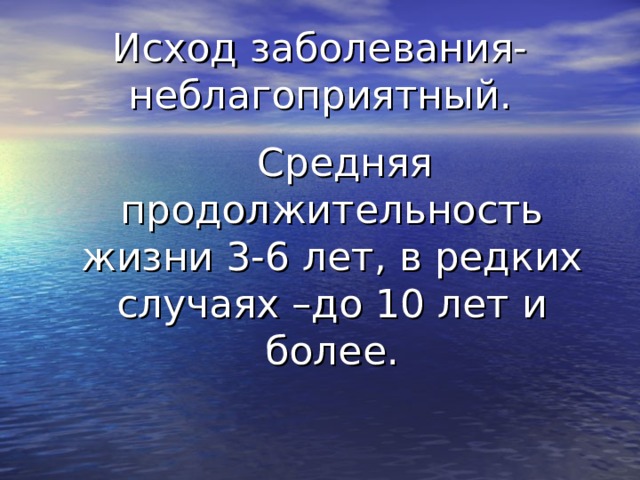 Исход заболевания- неблагоприятный.  Средняя продолжительность жизни 3-6 лет, в редких случаях –до 10 лет и более. 