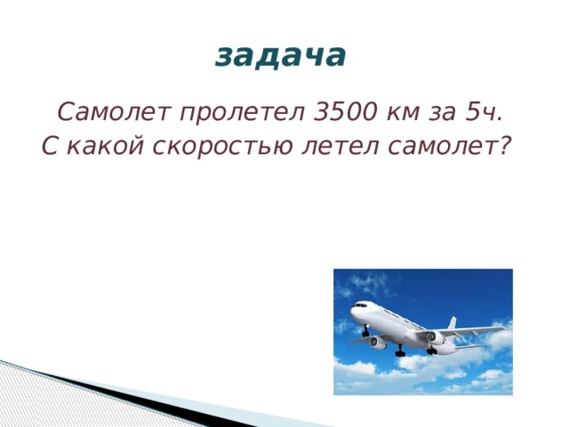  задача  Самолет пролетел 3500 км за 5ч. С какой скоростью летел самолет? 