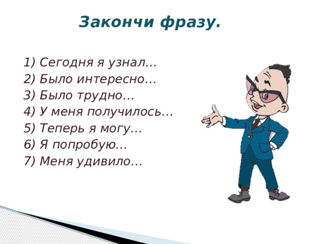  Закончи фразу.   1) Сегодня я узнал… 2) Было интересно… 3) Было трудно… 4) У меня получилось… 5) Теперь я могу… 6) Я попробую… 7) Меня удивило… 