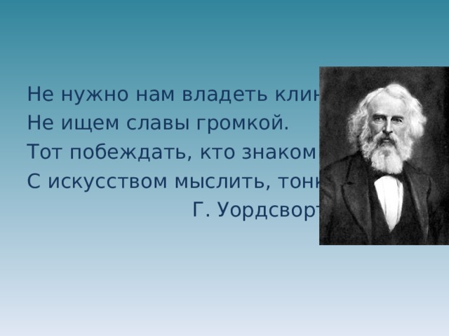 Не нужно нам владеть клинком Не ищем славы громкой. Тот побеждать, кто знаком С искусством мыслить, тонким.  Г. Уордсворт 