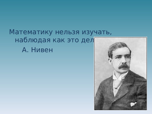 Математику нельзя изучать, наблюдая как это делает сосед.  А. Нивен 