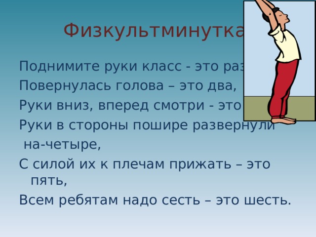 Физкультминутка. Поднимите руки класс - это раз, Повернулась голова – это два, Руки вниз, вперед смотри - это три, Руки в стороны пошире развернули  на-четыре, С силой их к плечам прижать – это пять, Всем ребятам надо сесть – это шесть. 