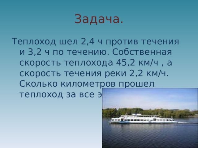 Задача. Теплоход шел 2,4 ч против течения и 3,2 ч по течению. Собственная скорость теплохода 45,2 км/ч , а скорость течения реки 2,2 км/ч. Сколько километров прошел теплоход за все это время? 