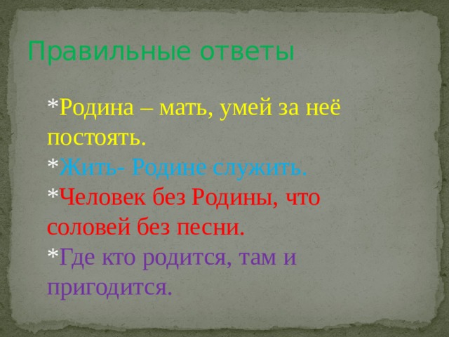 Правильные ответы * Родина – мать, умей за неё постоять. * Жить- Родине служить. * Человек без Родины, что соловей без песни. * Где кто родится, там и пригодится. 