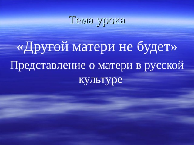 Тема урока «Другой матери не будет» Представление о матери в русской культуре 