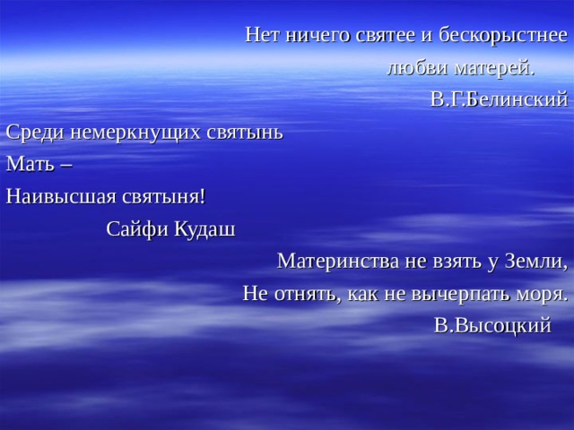 Нет ничего святее и бескорыстнее любви матерей. В.Г.Белинский Среди немеркнущих святынь Мать – Наивысшая святыня!  Сайфи Кудаш Материнства не взять у Земли, Не отнять, как не вычерпать моря. В.Высоцкий 