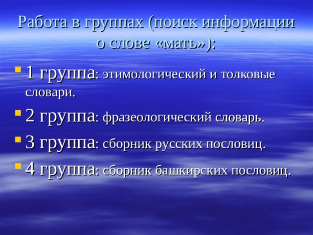 Работа в группах (поиск информации о слове «мать»): 1 группа : этимологический и толковые словари. 2 группа : фразеологический словарь. 3 группа : сборник русских пословиц. 4 группа : сборник башкирских пословиц. 