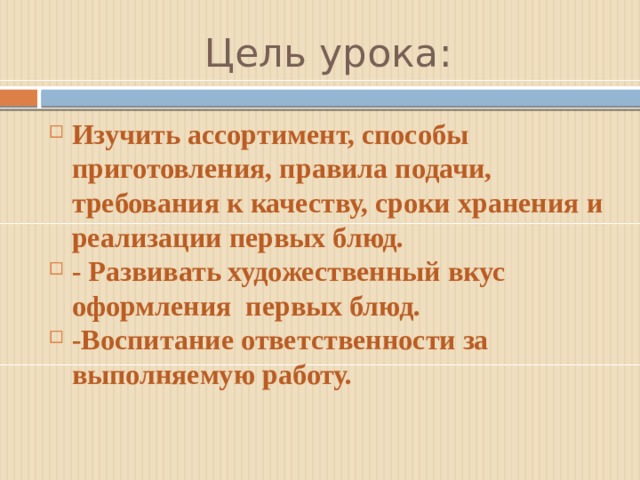 Цель урока: Изучить ассортимент, способы приготовления, правила подачи, требования к качеству, сроки хранения и реализации первых блюд. - Развивать художественный вкус оформления первых блюд. -Воспитание ответственности за выполняемую работу. 