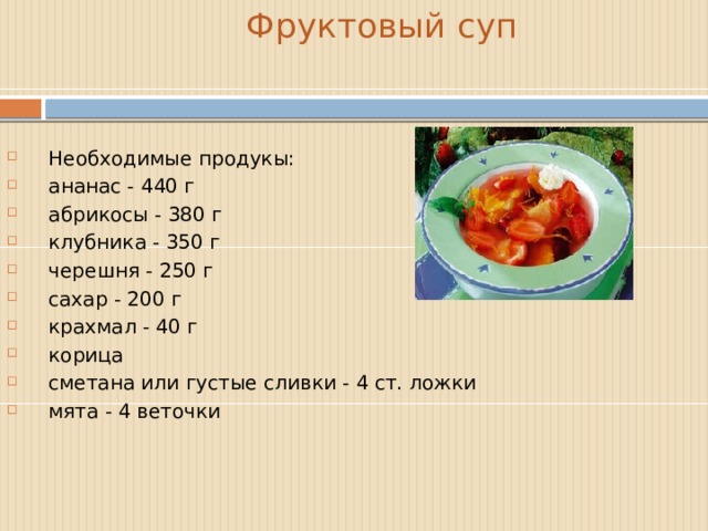  Фруктовый суп Необходимые продукы: ананас - 440 г абрикосы - 380 г клубника - 350 г черешня - 250 г сахар - 200 г крахмал - 40 г корица сметана или густые сливки - 4 ст. ложки мята - 4 веточки  