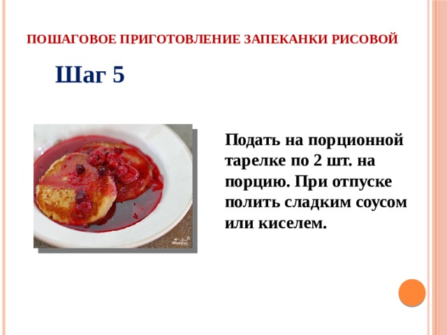 Пошаговое приготовление запеканки рисовой Шаг 5 Подать на порционной тарелке по 2 шт. на порцию. При отпуске полить сладким соусом или киселем. 