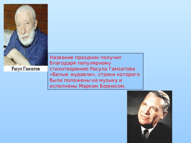 Название праздник получил благодаря популярному стихотворению Расула Гамзатова « Белые журавли » , строки которого были положены на музыку и исполнены Марком Бернесом. 