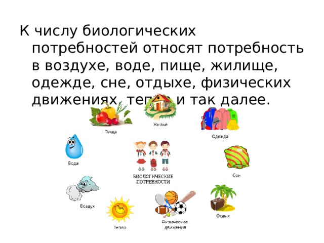 К числу биологических потребностей относят потребность в воздухе, воде, пище, жилище, одежде, сне, отдыхе, физических движениях, тепле и так далее. 