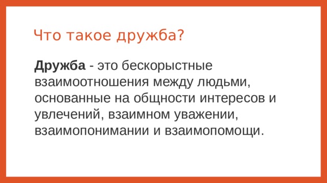Что такое дружба? Дружба  - это бескорыстные взаимоотношения между людьми, основанные на общности интересов и увлечений, взаимном уважении, взаимопонимании и взаимопомощи. 