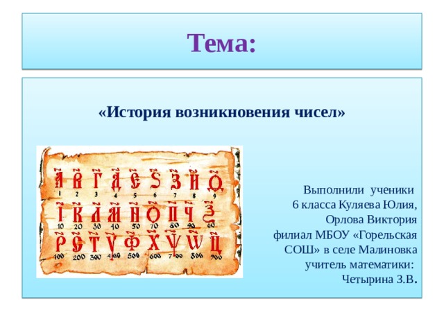Тема:  «История возникновения чисел»    Выполнили ученики 6 класса Куляева Юлия,  Орлова Виктория филиал МБОУ «Горельская  СОШ» в селе Малиновка учитель математики: Четырина З.В .