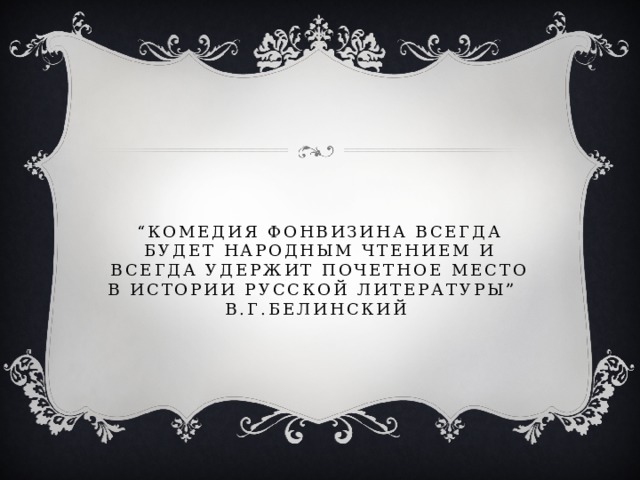 “ Комедия Фонвизина всегда будет народным чтением и всегда удержит почетное место в истории русской литературы” В.Г.Белинский 