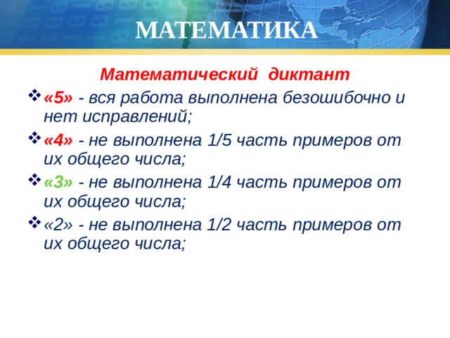 МАТЕМАТИКА Математический диктант «5» - вся работа выполнена безошибочно и нет исправлений; «4» - не выполнена 1/5 часть примеров от их общего числа; «3» - не выполнена 1/4 часть примеров от их общего числа; «2» - не выполнена 1/2 часть примеров от их общего числа; 
