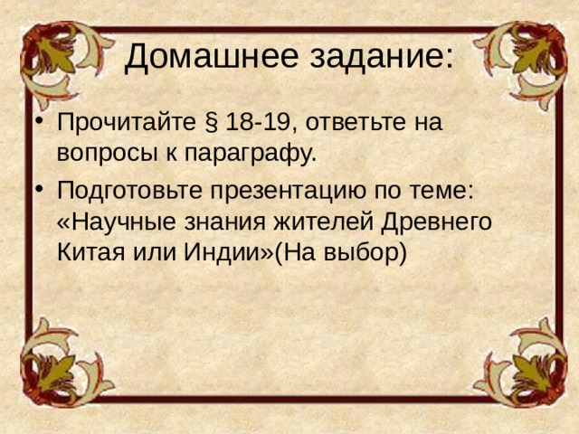 Домашнее задание: Прочитайте § 18-19, ответьте на вопросы к параграфу. Подготовьте презентацию по теме: «Научные знания жителей Древнего Китая или Индии»(На выбор) 