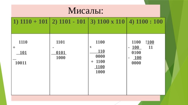 Мисалы:  1) 1110 + 101 2) 1101 - 101   3) 1100 x 110  1110  1101 +  4) 1100 : 100   101    1100  -   1100 ! 100  0101 x  10011  110  1000 - 100 11  0000  0100  + 1100 - 100   1100  0000  1000 