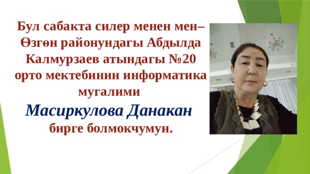 Бул сабакта силер менен мен– Өзгөн районундагы Абдылда Калмурзаев атындагы №20 орто мектебинин информатика мугалими  Масиркулова Данакан  бирге болмокчумун. 