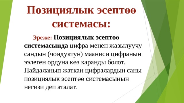 Позициялык эсептөө системасы:   Эреже: Позициялык эсептөө системасында цифра менен жазылуучу сандын (чоңдуктун) мааниси цифранын ээлеген ордуна көз каранды болот.  Пайдаланып жаткан цифралардын саны позициялык эсептөө системасынын негизи деп аталат. 