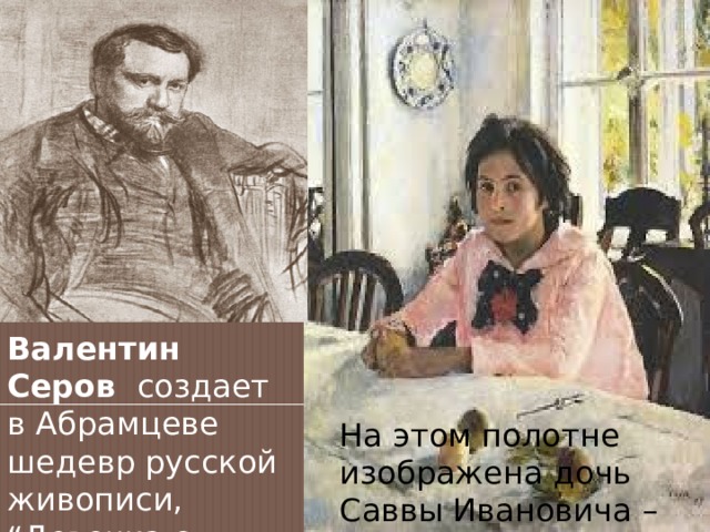 Валентин Серов создает в Абрамцеве шедевр русской живописи, “Девочка с персиками На этом полотне изображена дочь Саввы Ивановича – Вера. На этом полотне изображена дочь Саввы Ивановича – Вера 