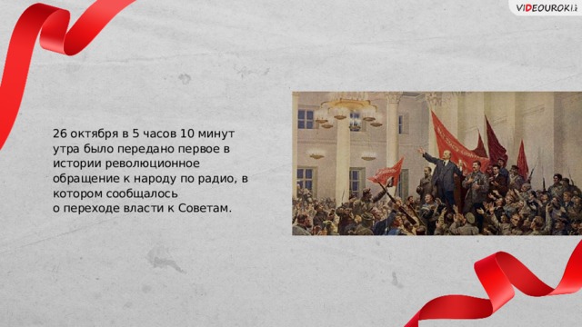 26 октября в 5 часов 10 минут утра было передано первое в истории революционное обращение к народу по радио, в котором сообщалось о переходе власти к Советам. Слайд для текста + изображение 25 