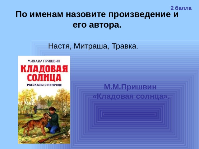2 балла По именам назовите произведение и его автора. Настя, Митраша, Травка . М.М.Пришвин «Кладовая солнца». 
