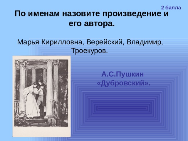 2 балла По именам назовите произведение и его автора. Марья Кирилловна, Верейский, Владимир, Троекуров.  А.С.Пушкин «Дубровский». 