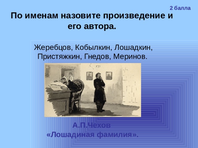 2 балла По именам назовите произведение и его автора. Жеребцов, Кобылкин, Лошадкин, Пристяжкин, Гнедов, Меринов. А.П.Чехов «Лошадиная фамилия». 