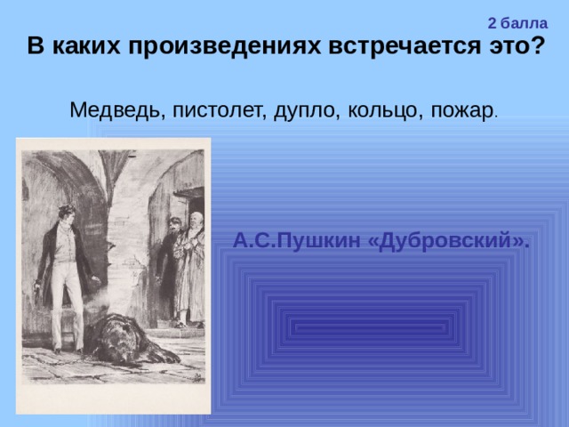2 балла В каких произведениях встречается это?  Медведь, пистолет, дупло, кольцо, пожар . А.С.Пушкин «Дубровский». 