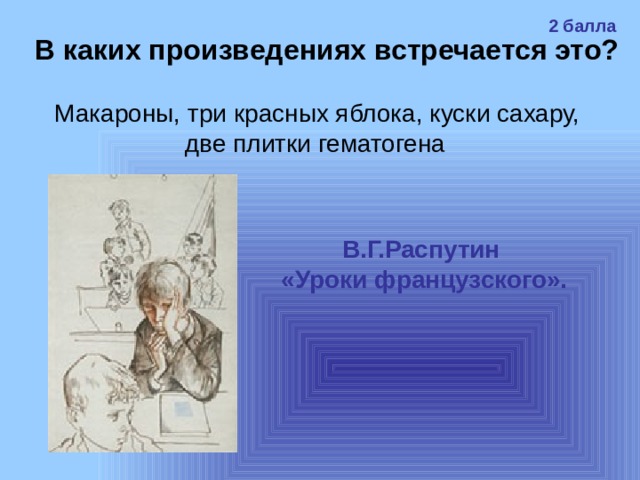 2 балла В каких произведениях встречается это? Макароны, три красных яблока, куски сахару, две плитки гематогена  В.Г.Распутин «Уроки французского». 