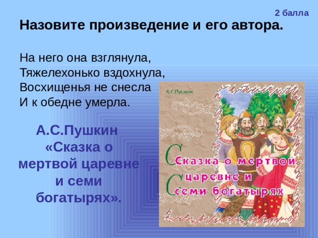 2 балла Назовите произведение и его автора. На него она взглянула, Тяжелехонько вздохнула, Восхищенья не снесла И к обедне умерла. А.С.Пушкин «Сказка о мертвой царевне и семи богатырях». 