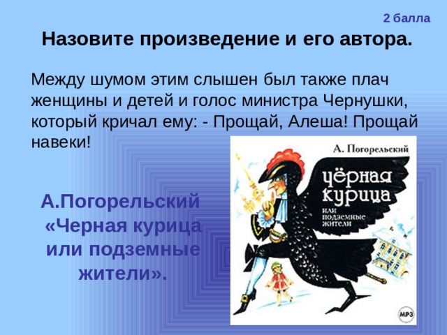 2 балла Назовите произведение и его автора. Между шумом этим слышен был также плач женщины и детей и голос министра Чернушки, который кричал ему: - Прощай, Алеша! Прощай навеки! А.Погорельский «Черная курица или подземные жители». 