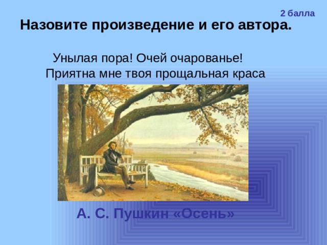 2 балла Назовите произведение и его автора. Унылая пора! Очей очарованье!  Приятна мне твоя прощальная краса  А. С. Пушкин «Осень» 