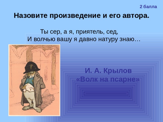 2 балла Назовите произведение и его автора. Ты сер, а я, приятель, сед,  И волчью вашу я давно натуру знаю…  И. А. Крылов «Волк на псарне»  
