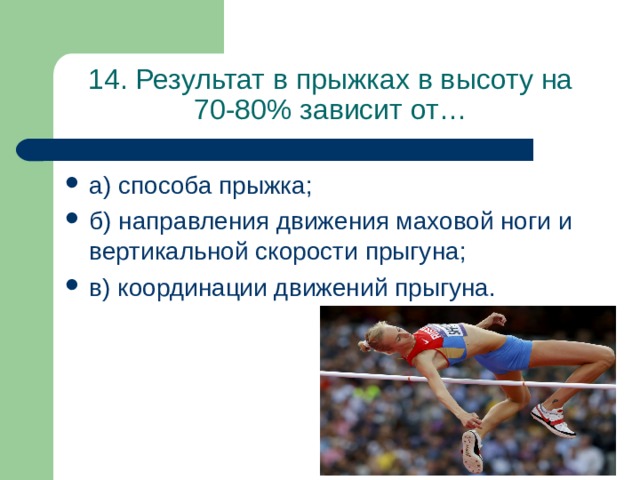 14. Результат в прыжках в высоту на 70-80% зависит от… а) способа прыжка; б) направления движения маховой ноги и вертикальной скорости прыгуна; в) координации движений прыгуна. 