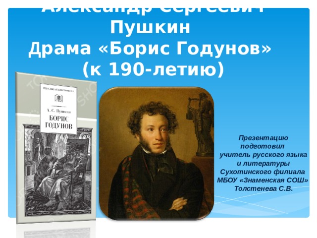 Александр Сергеевич Пушкин  Д рама «Борис Годунов»  (к 190-летию) Презентацию подготовил учитель русского языка и литературы  Сухотинского филиала МБОУ «Знаменская СОШ» Толстенева С.В. 
