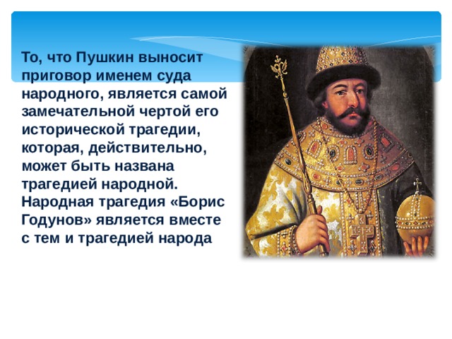 То, что Пушкин выносит приговор именем суда народного, является самой замечательной чертой его исторической трагедии, которая, действительно, может быть названа трагедией народной. Народная трагедия «Борис Годунов» является вместе с тем и трагедией народа  