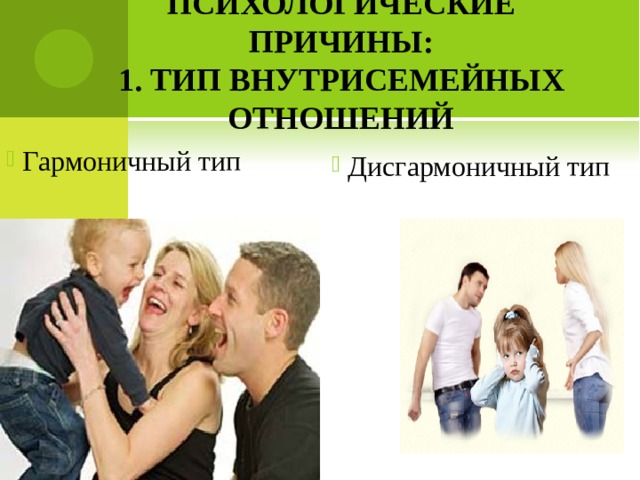 ПСИХОЛОГИЧЕСКИЕ ПРИЧИНЫ:  1. ТИП ВНУТРИСЕМЕЙНЫХ ОТНОШЕНИЙ Гармоничный тип  Дисгармоничный тип 