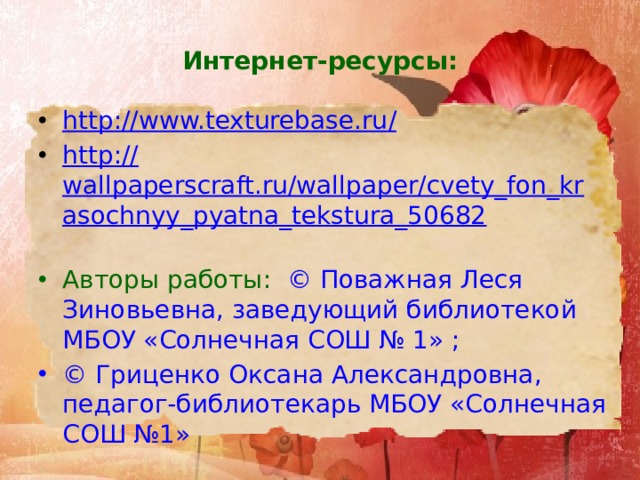 Интернет-ресурсы: http://www.texturebase.ru / http:// wallpaperscraft.ru/wallpaper/cvety_fon_krasochnyy_pyatna_tekstura_50682 Авторы работы:   © Поважная Леся Зиновьевна, заведующий библиотекой МБОУ «Солнечная СОШ № 1» ; © Гриценко Оксана Александровна, педагог-библиотекарь МБОУ «Солнечная СОШ №1» 
