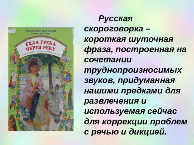  Русская скороговорка – короткая шуточная фраза, построенная на сочетании труднопроизносимых звуков, придуманная нашими предками для развлечения и используемая сейчас для коррекции проблем с речью и дикцией. 