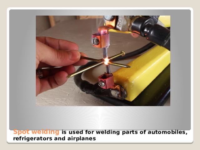 Spot welding is used for welding parts of automobiles, refrigerators and airplanes   